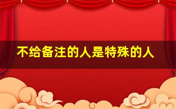 不给备注的人是特殊的人