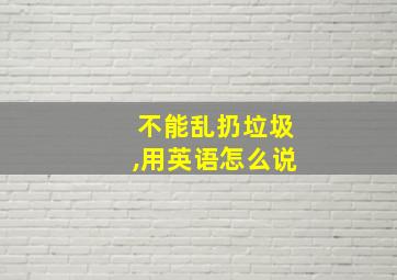 不能乱扔垃圾,用英语怎么说