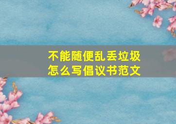 不能随便乱丢垃圾怎么写倡议书范文