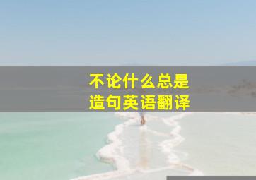 不论什么总是造句英语翻译