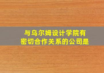 与乌尔姆设计学院有密切合作关系的公司是