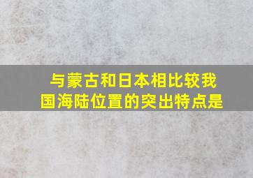 与蒙古和日本相比较我国海陆位置的突出特点是