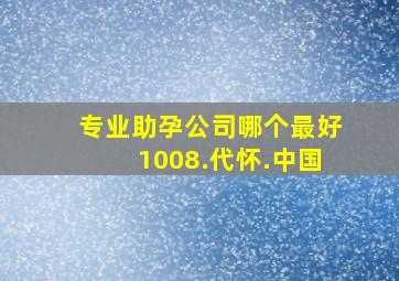 专业助孕公司哪个最好1008.代怀.中国