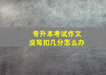 专升本考试作文没写扣几分怎么办