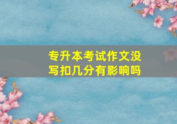 专升本考试作文没写扣几分有影响吗