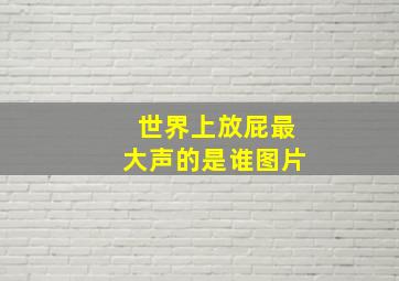 世界上放屁最大声的是谁图片