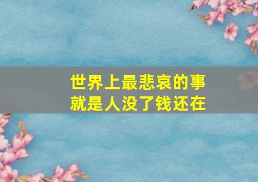 世界上最悲哀的事就是人没了钱还在