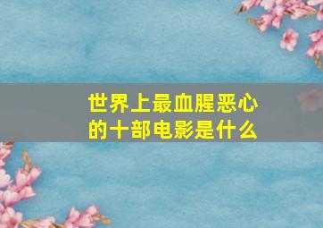 世界上最血腥恶心的十部电影是什么