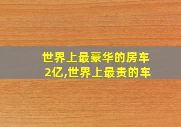 世界上最豪华的房车2亿,世界上最贵的车