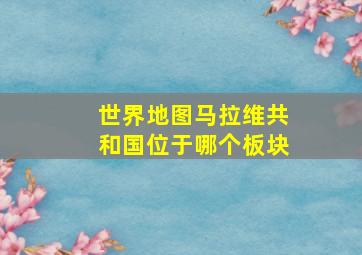 世界地图马拉维共和国位于哪个板块