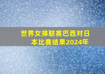 世界女排联赛巴西对日本比赛结果2024年