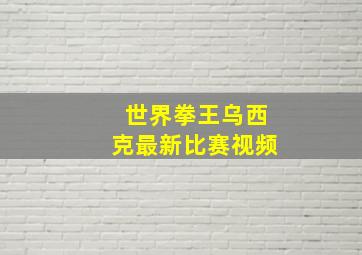 世界拳王乌西克最新比赛视频