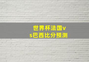 世界杯法国vs巴西比分预测