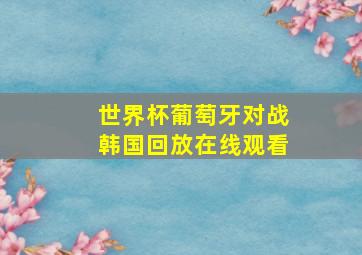 世界杯葡萄牙对战韩国回放在线观看