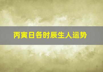 丙寅日各时辰生人运势