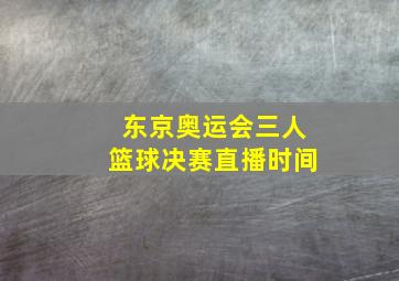 东京奥运会三人篮球决赛直播时间