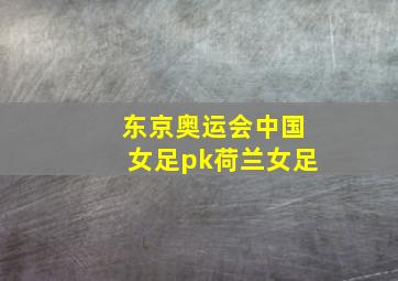 东京奥运会中国女足pk荷兰女足