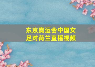 东京奥运会中国女足对荷兰直播视频