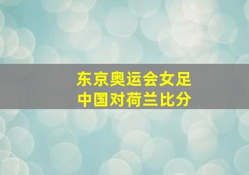 东京奥运会女足中国对荷兰比分