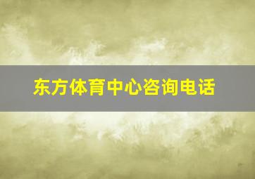 东方体育中心咨询电话