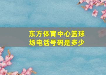 东方体育中心篮球场电话号码是多少