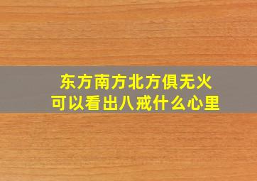 东方南方北方俱无火可以看出八戒什么心里