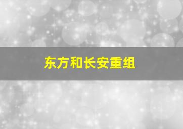 东方和长安重组