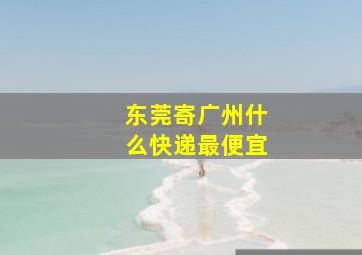 东莞寄广州什么快递最便宜