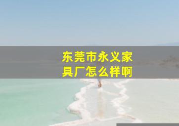 东莞市永义家具厂怎么样啊