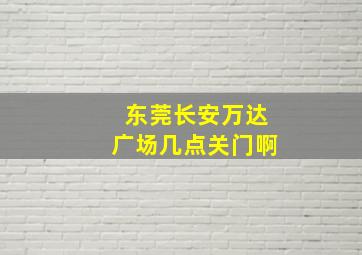 东莞长安万达广场几点关门啊