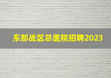 东部战区总医院招聘2023