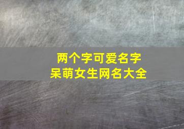 两个字可爱名字呆萌女生网名大全