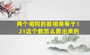 两个相同的数相乘等于121这个数怎么算出来的