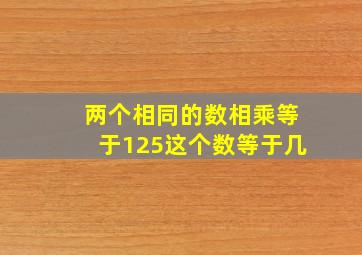 两个相同的数相乘等于125这个数等于几