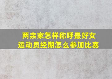 两亲家怎样称呼最好女运动员经期怎么参加比赛