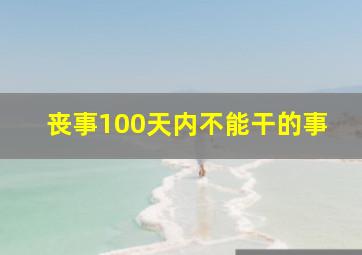 丧事100天内不能干的事