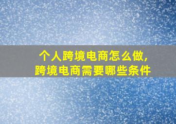 个人跨境电商怎么做,跨境电商需要哪些条件