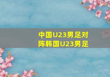 中国U23男足对阵韩国U23男足