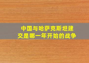 中国与哈萨克斯坦建交是哪一年开始的战争