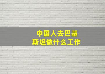 中国人去巴基斯坦做什么工作