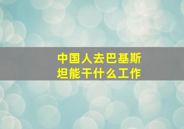 中国人去巴基斯坦能干什么工作