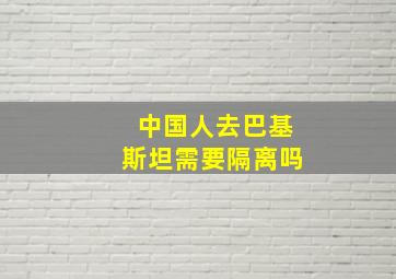 中国人去巴基斯坦需要隔离吗