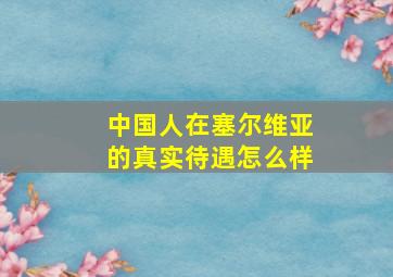 中国人在塞尔维亚的真实待遇怎么样