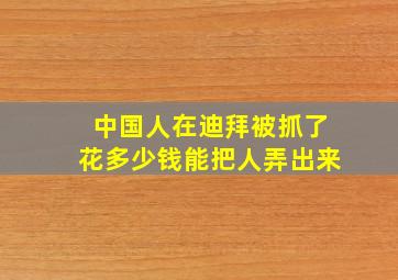 中国人在迪拜被抓了花多少钱能把人弄出来