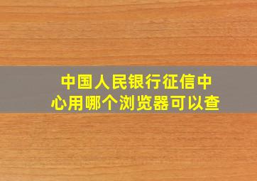 中国人民银行征信中心用哪个浏览器可以查