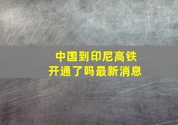 中国到印尼高铁开通了吗最新消息