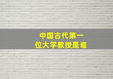 中国古代第一位大学教授是谁