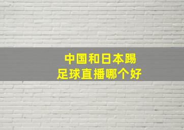 中国和日本踢足球直播哪个好