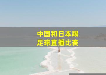 中国和日本踢足球直播比赛