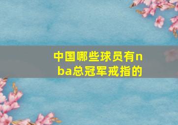 中国哪些球员有nba总冠军戒指的